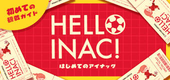 初めての観戦ガイド HELLO INAC! はじめてのアイナック