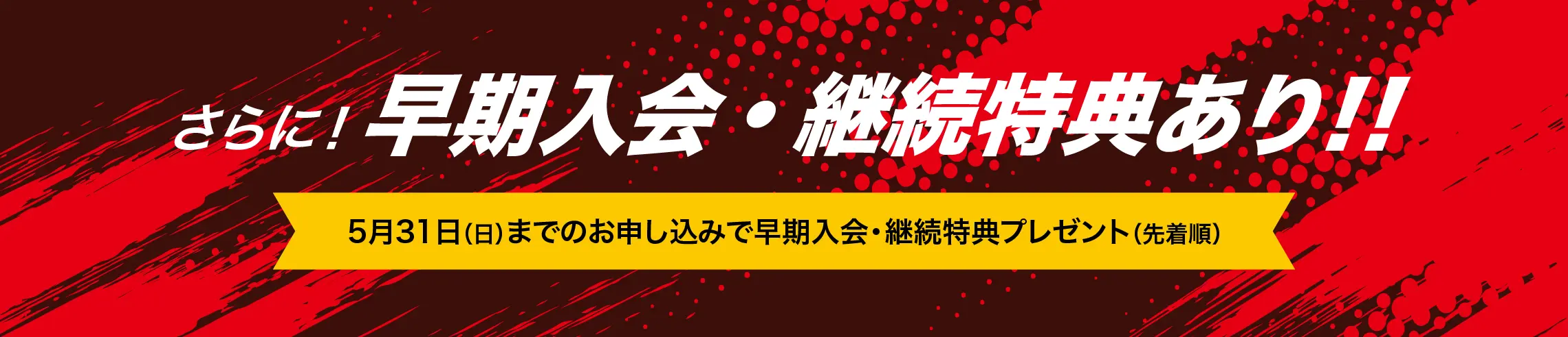 さらに！早期入会・継続特典あり!! 5月31日（日）までのお申し込みで早期入会・継続特典プレゼント（先着順）